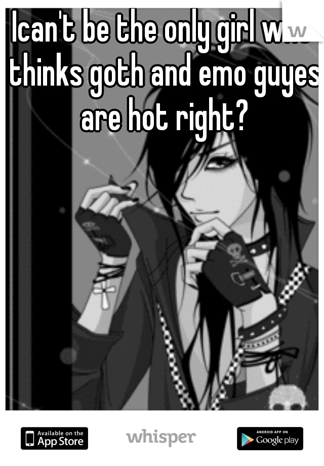 Ican't be the only girl who thinks goth and emo guyes are hot right?