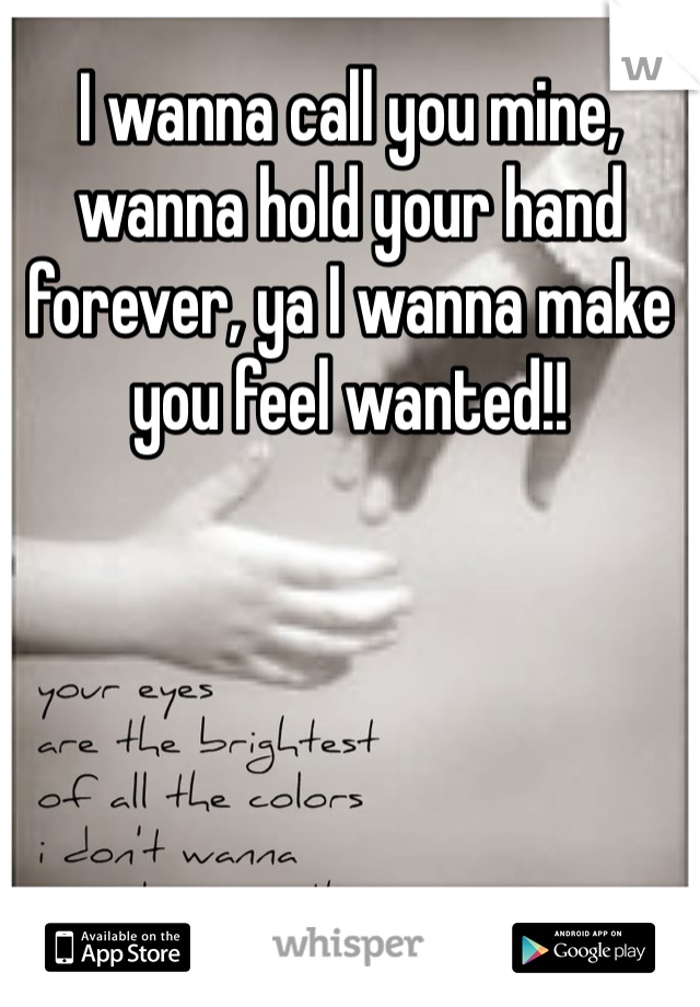 I wanna call you mine, wanna hold your hand forever, ya I wanna make you feel wanted!!