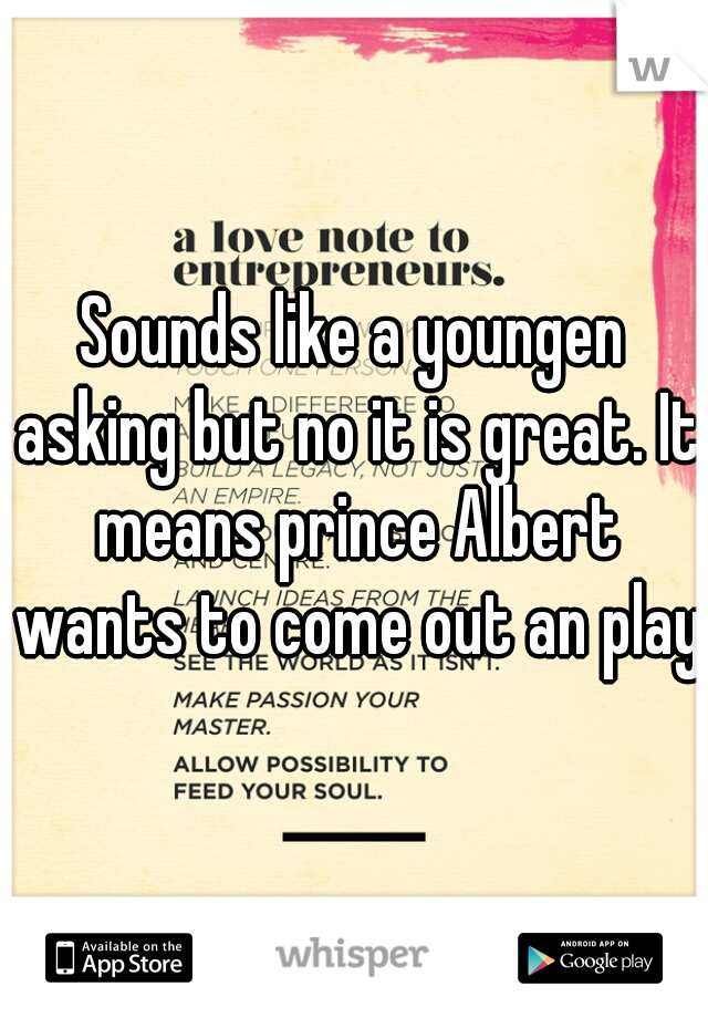 Sounds like a youngen asking but no it is great. It means prince Albert wants to come out an play