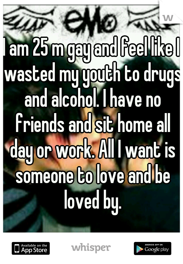 I am 25 m gay and feel like I wasted my youth to drugs and alcohol. I have no friends and sit home all day or work. All I want is someone to love and be loved by.
