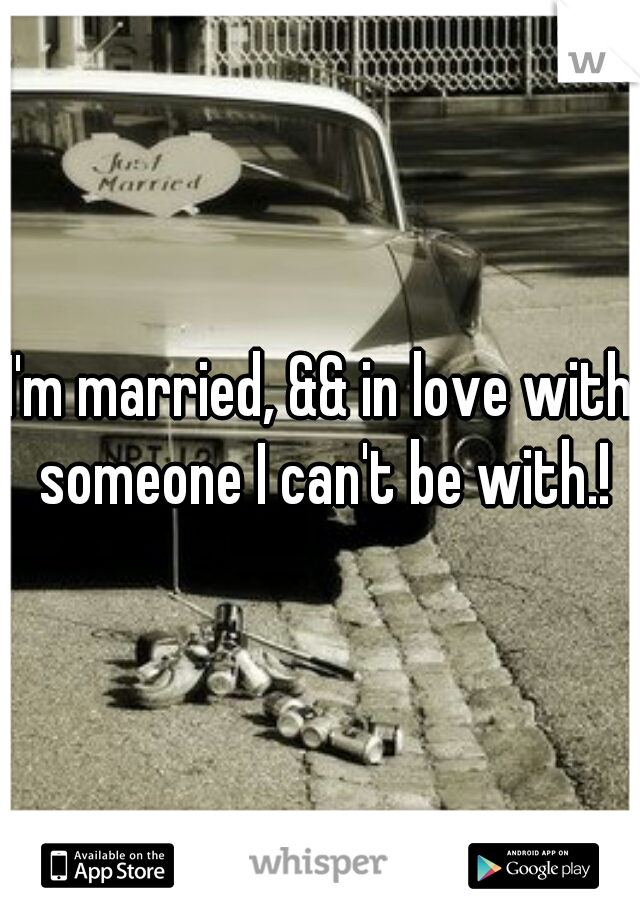 I'm married, && in love with someone I can't be with.!