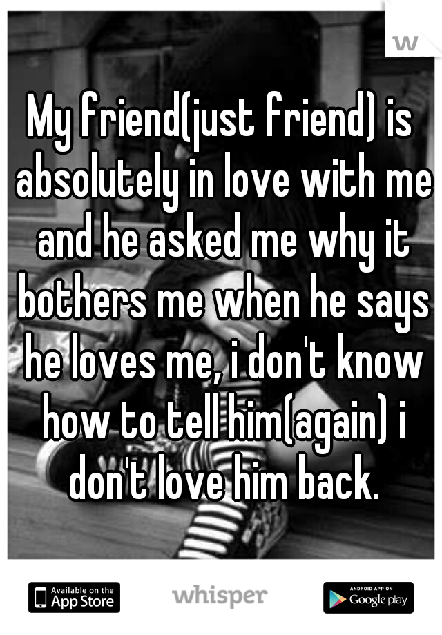My friend(just friend) is absolutely in love with me and he asked me why it bothers me when he says he loves me, i don't know how to tell him(again) i don't love him back.