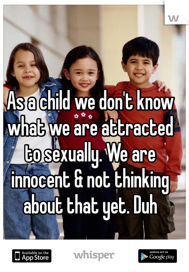 As a child we don't know what we are attracted to sexually. We are innocent & not thinking about that yet. Duh 