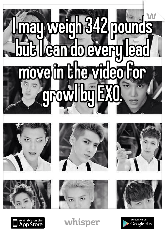 I may weigh 342 pounds but I can do every lead move in the video for growl by EXO.