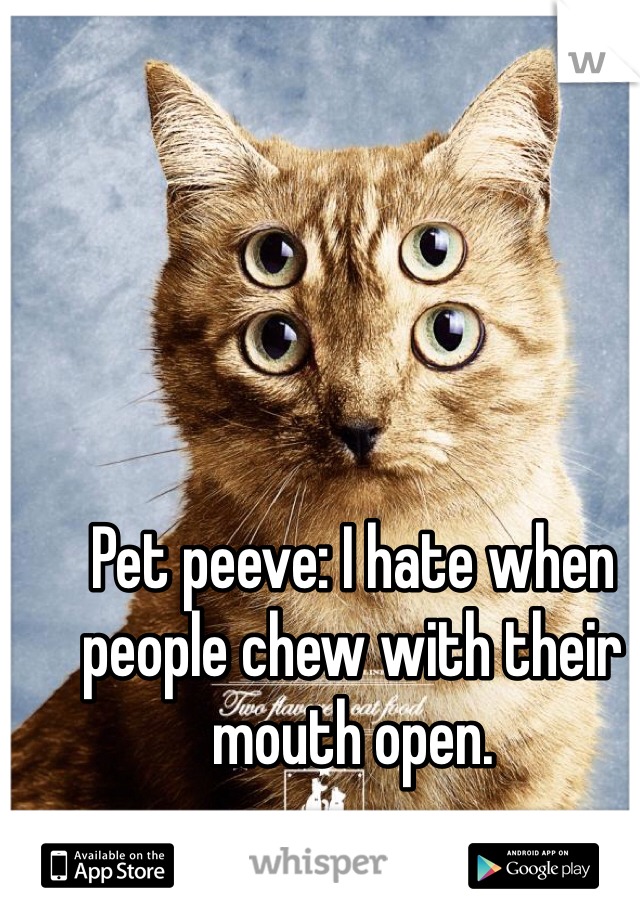 Pet peeve: I hate when people chew with their mouth open.