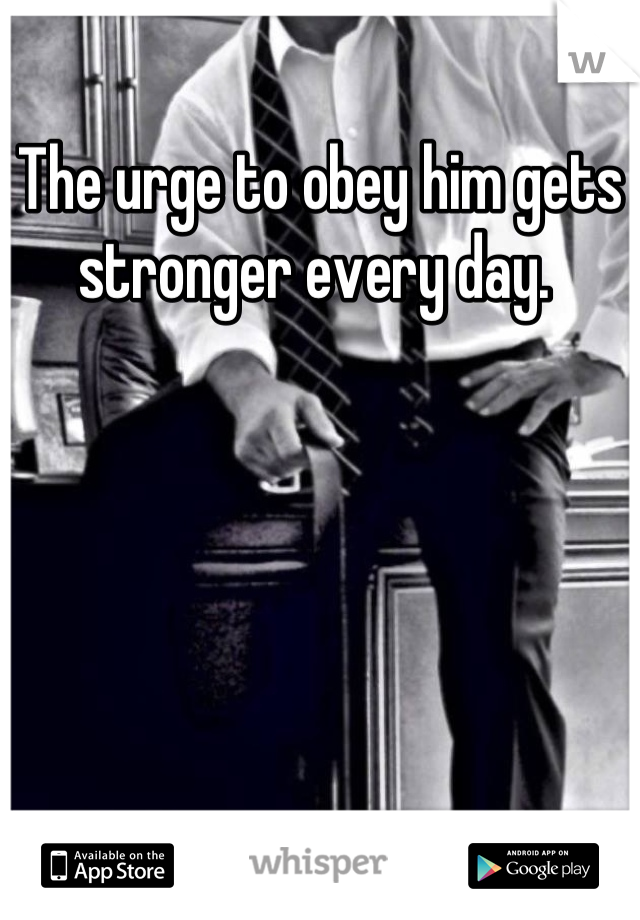 The urge to obey him gets stronger every day. 