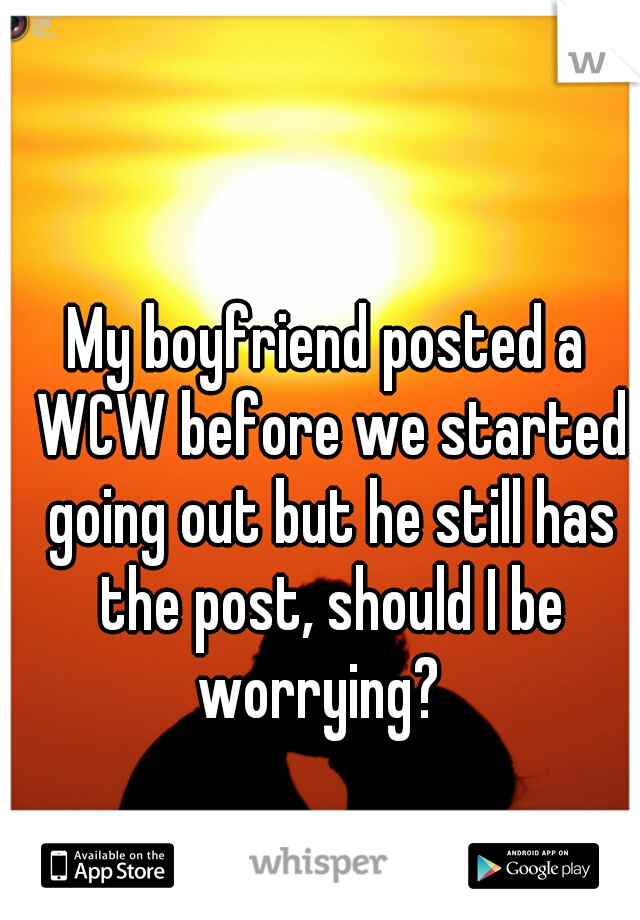 My boyfriend posted a WCW before we started going out but he still has the post, should I be worrying?  