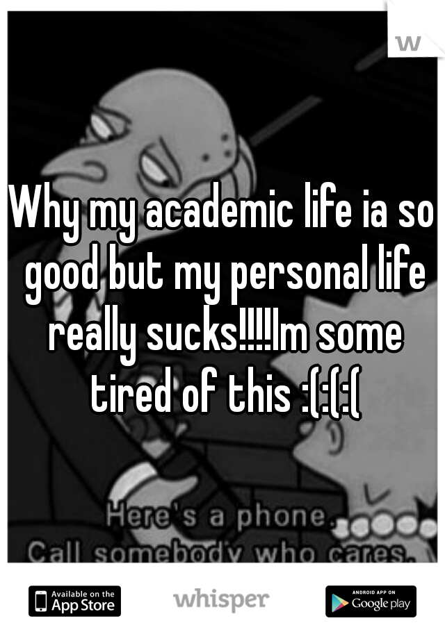 Why my academic life ia so good but my personal life really sucks!!!!Im some tired of this :(:(:(