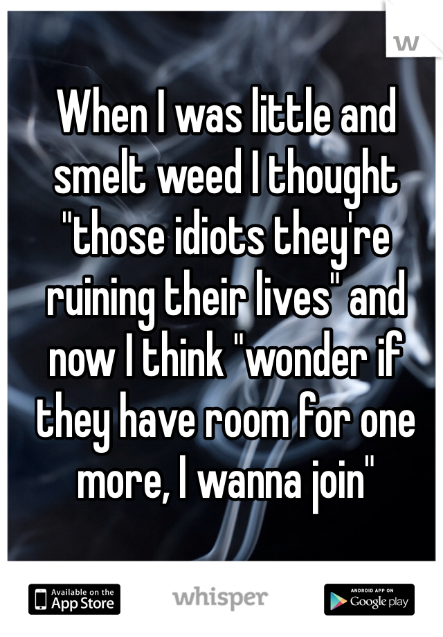 When I was little and smelt weed I thought "those idiots they're ruining their lives" and now I think "wonder if they have room for one more, I wanna join" 