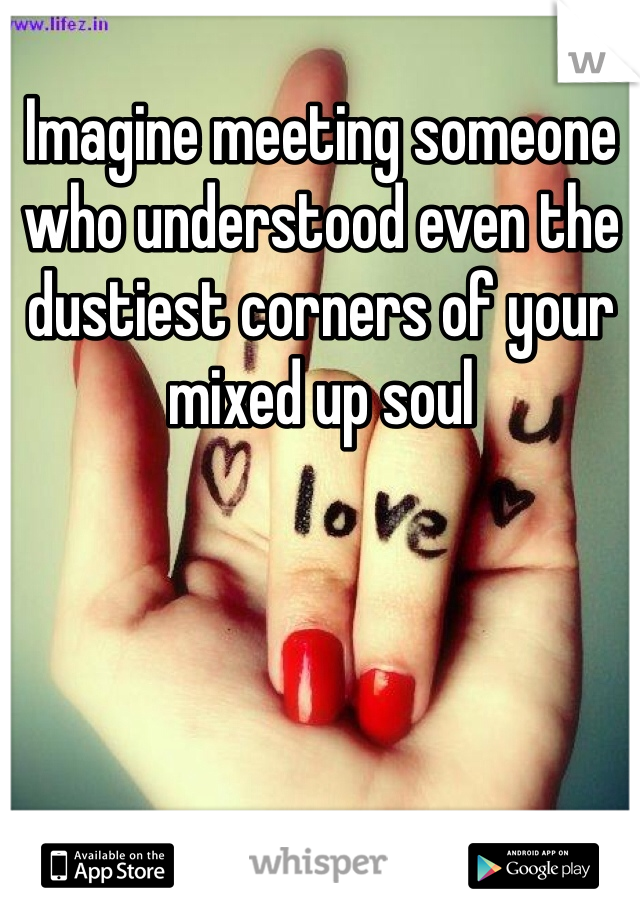 Imagine meeting someone who understood even the  dustiest corners of your mixed up soul
