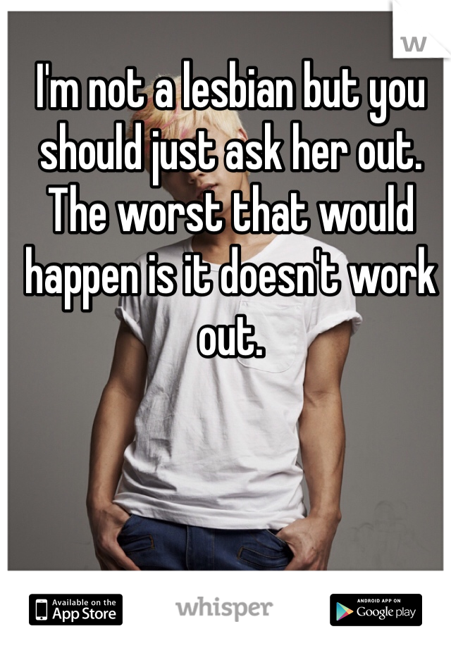 I'm not a lesbian but you should just ask her out. The worst that would happen is it doesn't work out. 