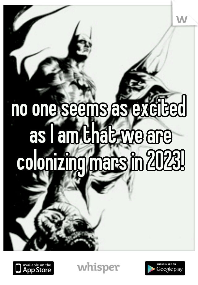 no one seems as excited as I am that we are colonizing mars in 2023!