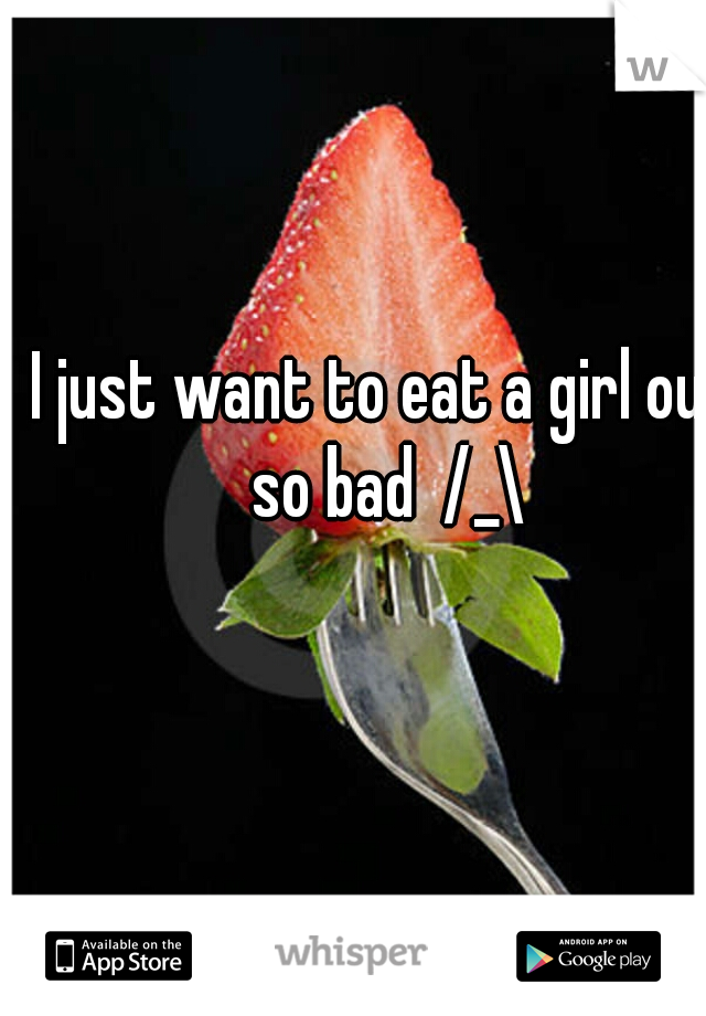 I just want to eat a girl out so bad  /_\