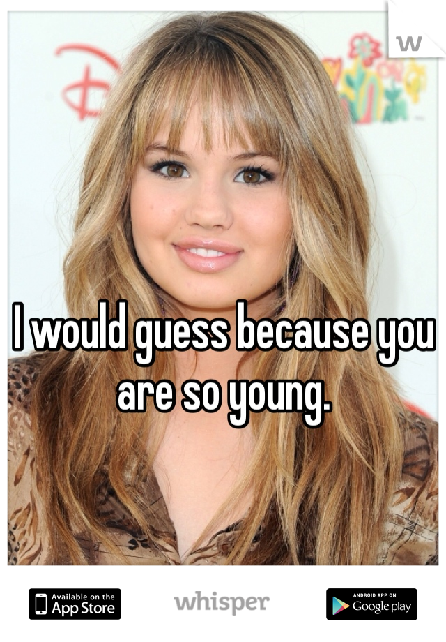 I would guess because you are so young. 