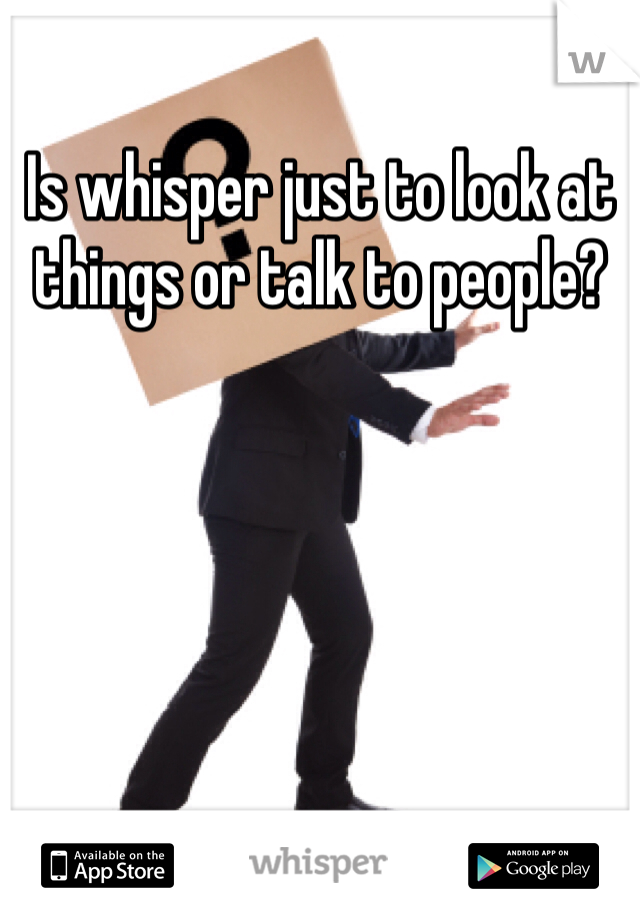 Is whisper just to look at things or talk to people? 