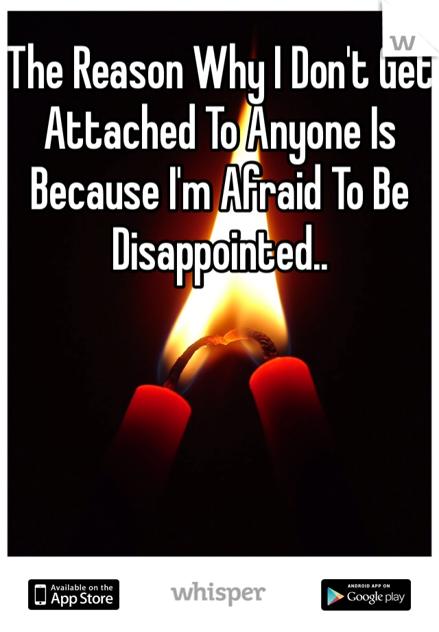 The Reason Why I Don't Get Attached To Anyone Is Because I'm Afraid To Be Disappointed..