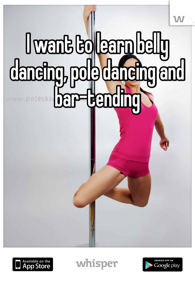 I want to learn belly dancing, pole dancing and bar-tending 