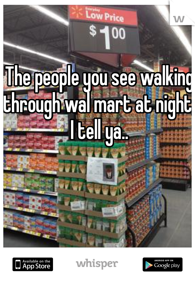 The people you see walking through wal mart at night, I tell ya..