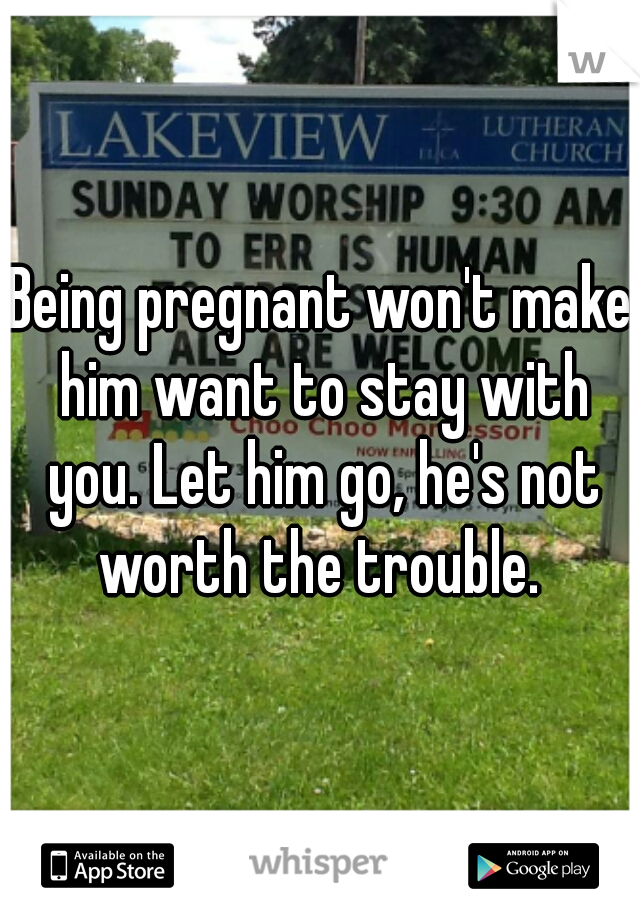 Being pregnant won't make him want to stay with you. Let him go, he's not worth the trouble. 