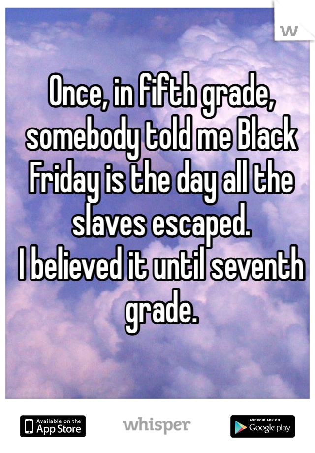 Once, in fifth grade, somebody told me Black Friday is the day all the slaves escaped. 
I believed it until seventh grade. 