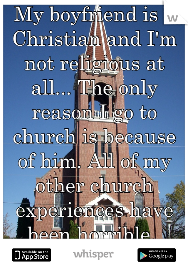 My boyfriend is a Christian and I'm not religious at all... The only reason I go to church is because of him. All of my other church experiences have been horrible. 