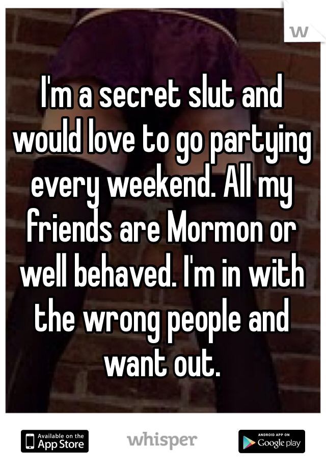 I'm a secret slut and would love to go partying every weekend. All my friends are Mormon or well behaved. I'm in with the wrong people and want out.
