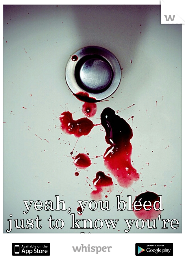 yeah, you bleed
just to know you're
alive 