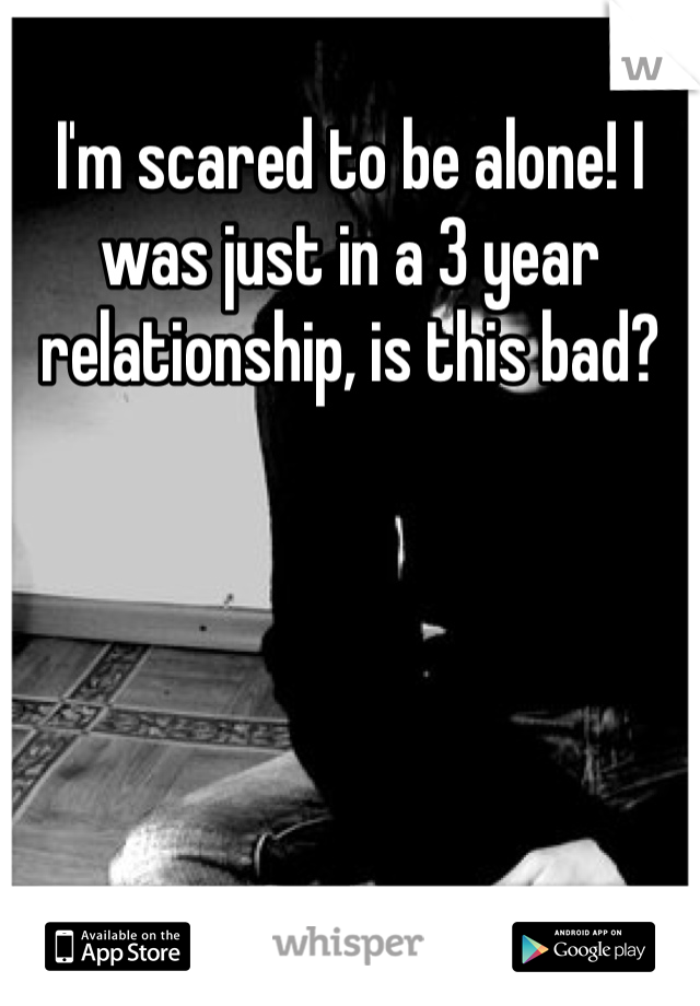 I'm scared to be alone! I was just in a 3 year relationship, is this bad?