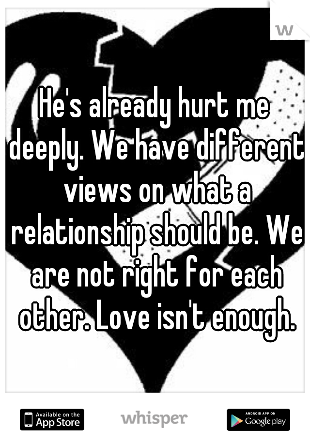 He's already hurt me deeply. We have different views on what a relationship should be. We are not right for each other. Love isn't enough.