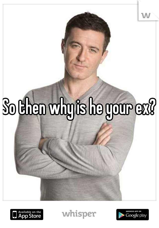 So then why is he your ex?