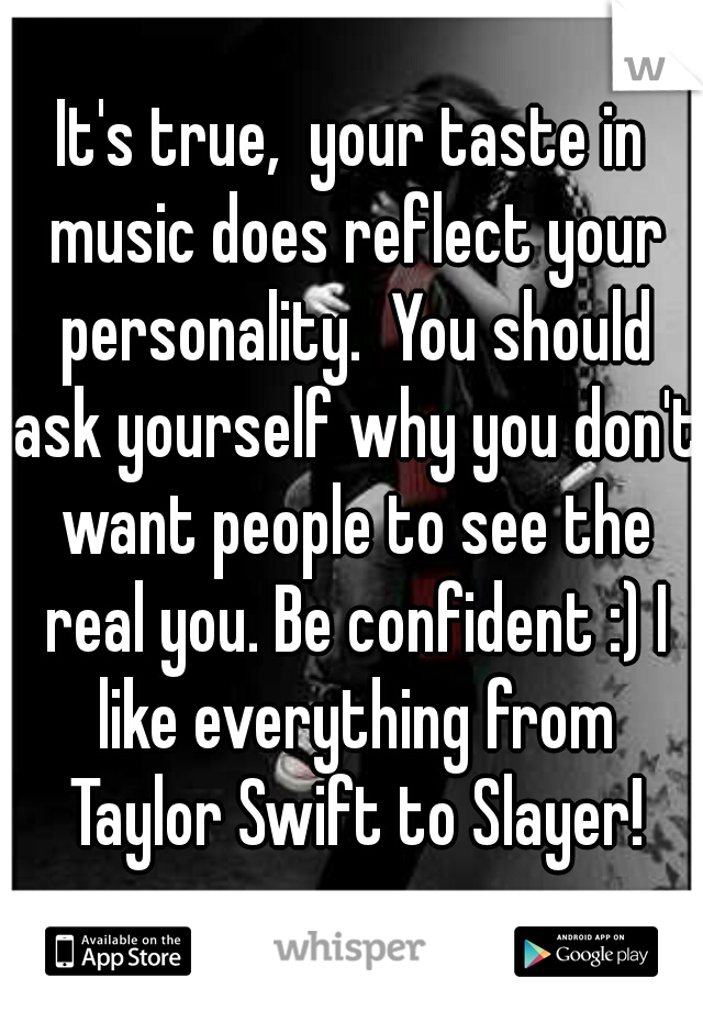 It's true,  your taste in music does reflect your personality.  You should ask yourself why you don't want people to see the real you. Be confident :) I like everything from Taylor Swift to Slayer!