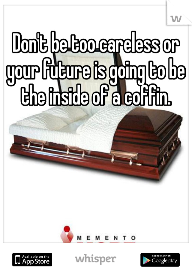 Don't be too careless or your future is going to be the inside of a coffin. 