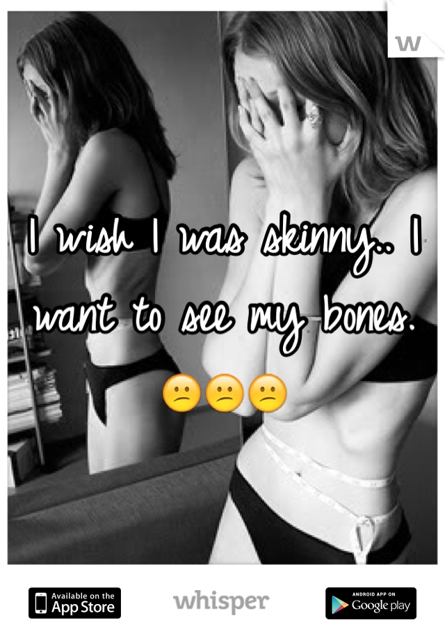 I wish I was skinny.. I want to see my bones. 😕😕😕