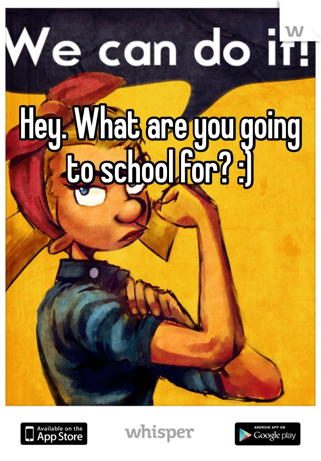 Hey. What are you going to school for? :)