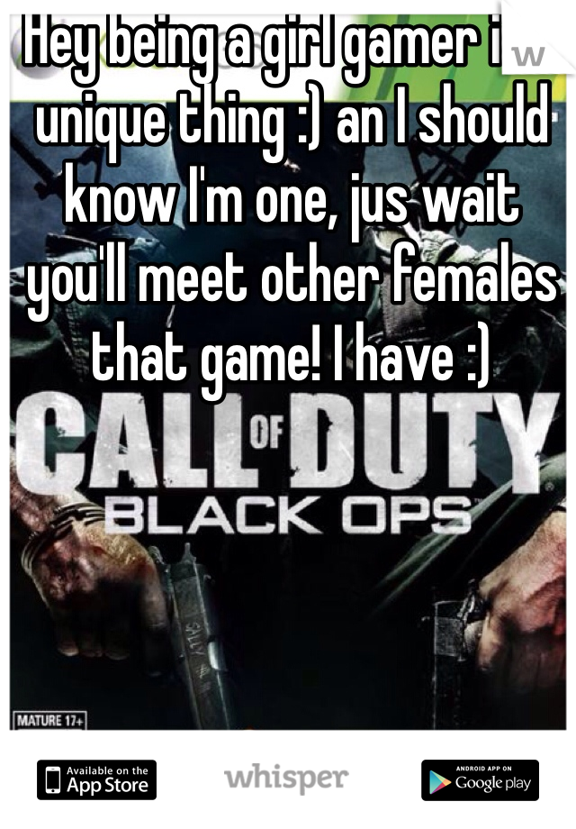 Hey being a girl gamer is a unique thing :) an I should know I'm one, jus wait you'll meet other females that game! I have :)