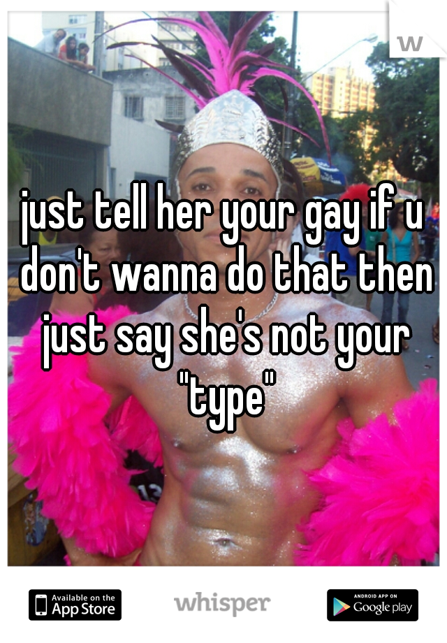 just tell her your gay if u don't wanna do that then just say she's not your "type"