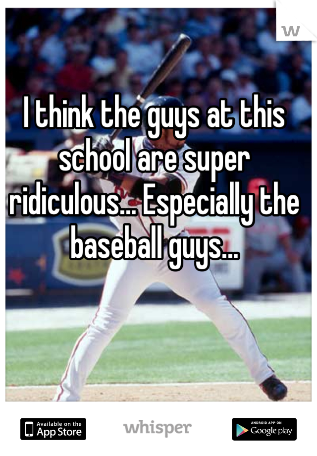 I think the guys at this school are super ridiculous... Especially the baseball guys... 