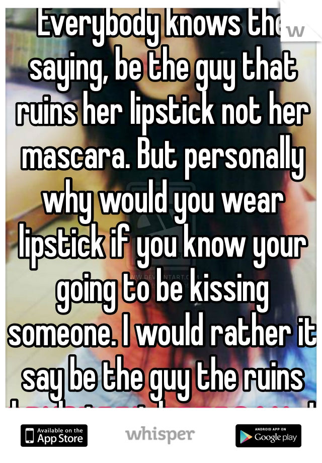 Everybody knows the saying, be the guy that ruins her lipstick not her mascara. But personally why would you wear lipstick if you know your going to be kissing someone. I would rather it say be the guy the ruins her hair not her mascara!