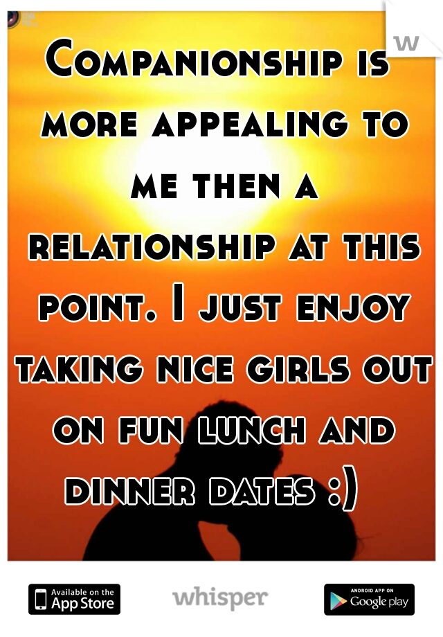 Companionship is more appealing to me then a relationship at this point. I just enjoy taking nice girls out on fun lunch and dinner dates :)  