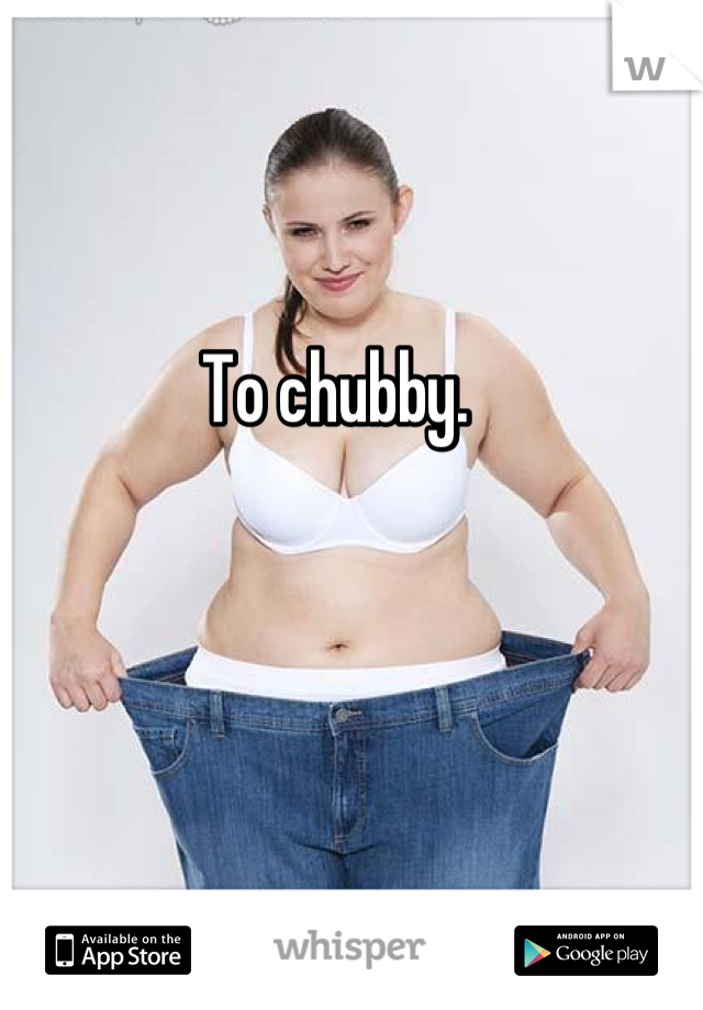 To chubby. 