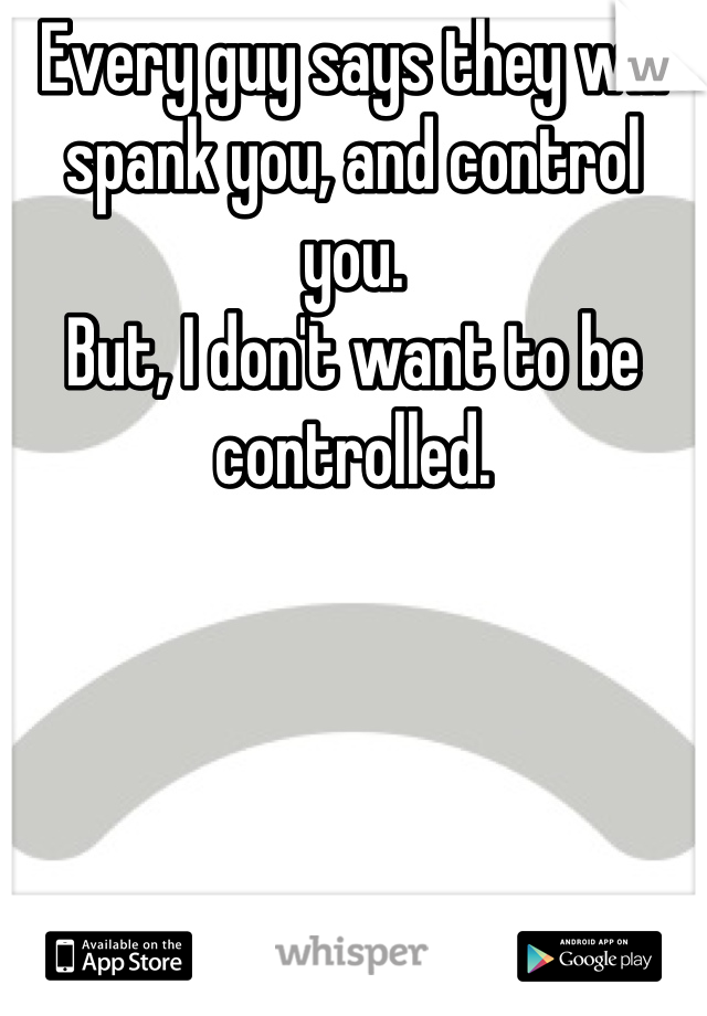 Every guy says they will spank you, and control you. 
But, I don't want to be controlled.