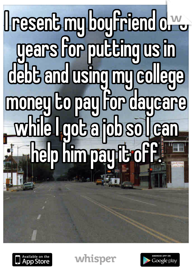 I resent my boyfriend of 5 years for putting us in debt and using my college money to pay for daycare while I got a job so I can help him pay it off. 