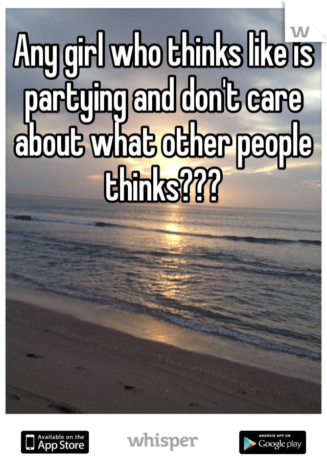 Any girl who thinks like is partying and don't care about what other people thinks???