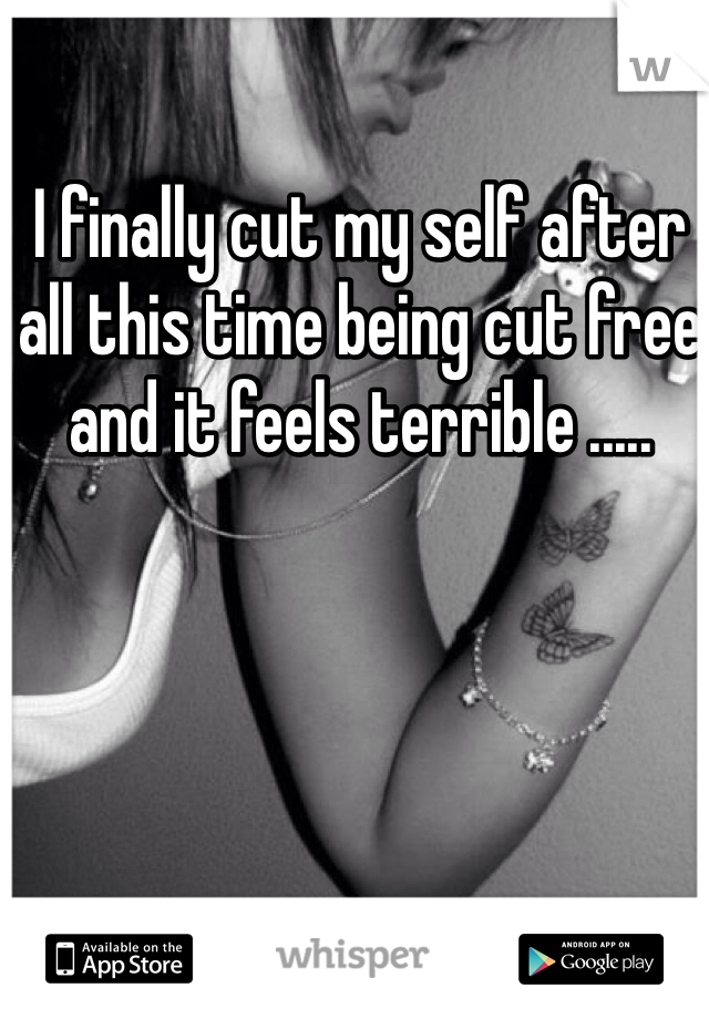 I finally cut my self after all this time being cut free and it feels terrible .....