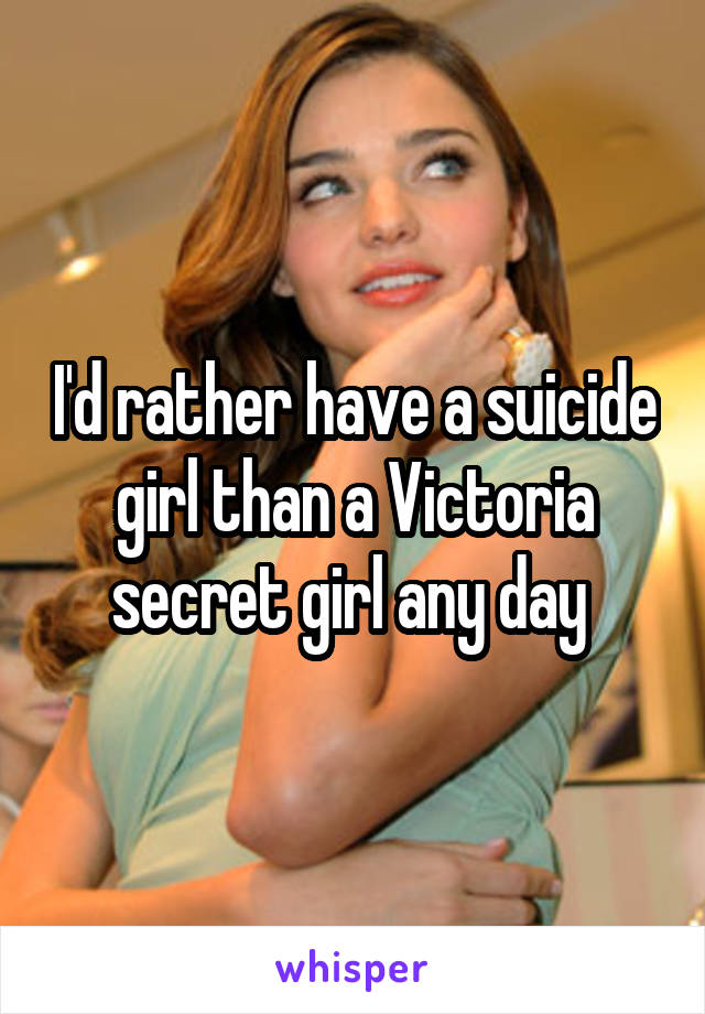 I'd rather have a suicide girl than a Victoria secret girl any day 