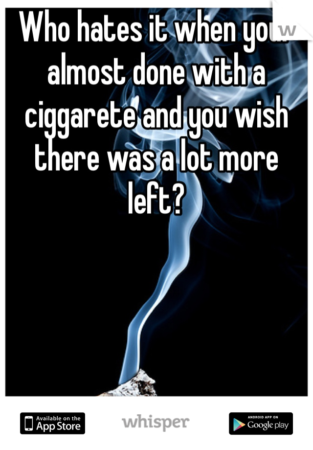 Who hates it when your almost done with a ciggarete and you wish there was a lot more left?