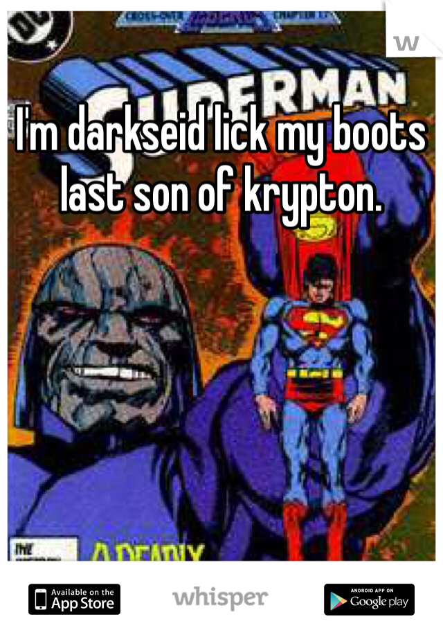 I'm darkseid lick my boots last son of krypton.