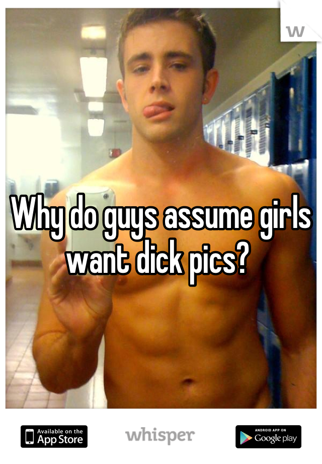 Why do guys assume girls want dick pics? 