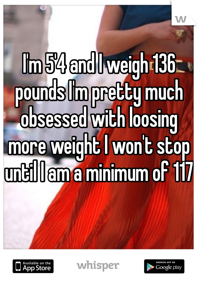 I'm 5'4 and I weigh 136 pounds I'm pretty much obsessed with loosing more weight I won't stop until I am a minimum of 117