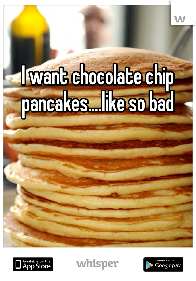 I want chocolate chip pancakes....like so bad